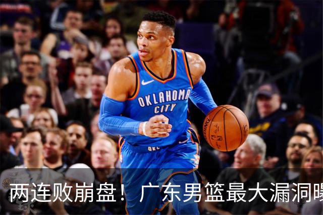 两连败崩盘！广东男篮最大漏洞曝光，40岁威姆斯请缨出山救主