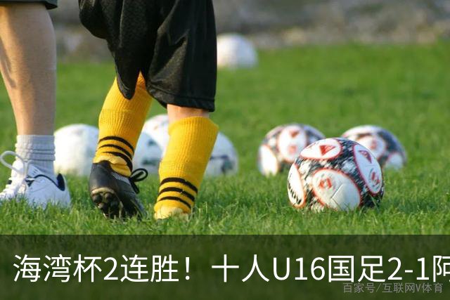 海湾杯2连胜！十人U16国足2-1阿曼 袁博涵造2球 刘凯源破门+染红