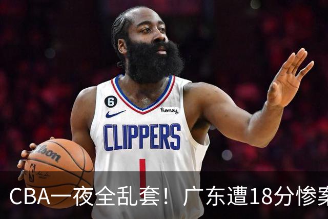 CBA一夜全乱套！广东遭18分惨案+末节惊魂+黑马逆袭，积分榜大洗牌